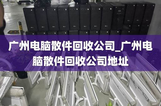 广州电脑散件回收公司_广州电脑散件回收公司地址