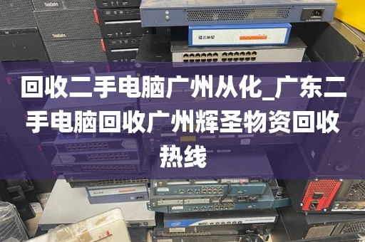 回收二手电脑广州从化_广东二手电脑回收广州辉圣物资回收热线