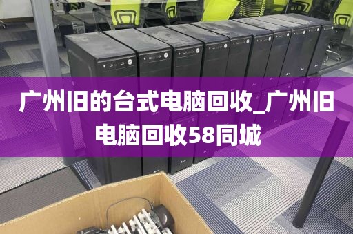 广州旧的台式电脑回收_广州旧电脑回收58同城