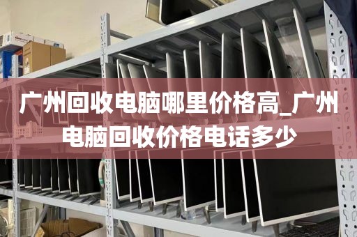 广州回收电脑哪里价格高_广州电脑回收价格电话多少