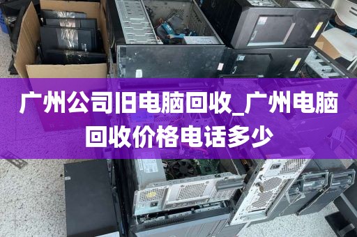 广州公司旧电脑回收_广州电脑回收价格电话多少