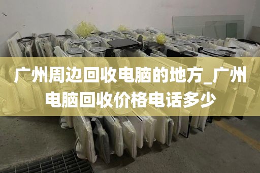 广州周边回收电脑的地方_广州电脑回收价格电话多少