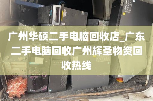 广州华硕二手电脑回收店_广东二手电脑回收广州辉圣物资回收热线