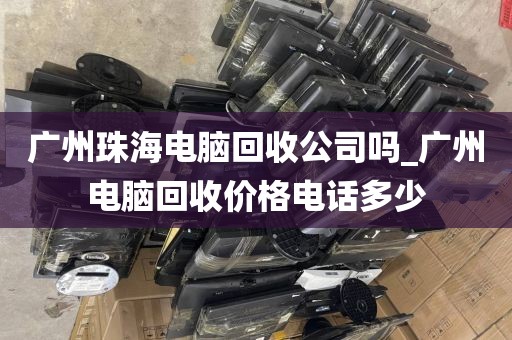 广州珠海电脑回收公司吗_广州电脑回收价格电话多少