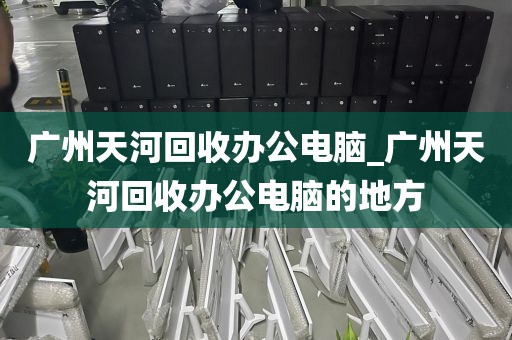 广州天河回收办公电脑_广州天河回收办公电脑的地方