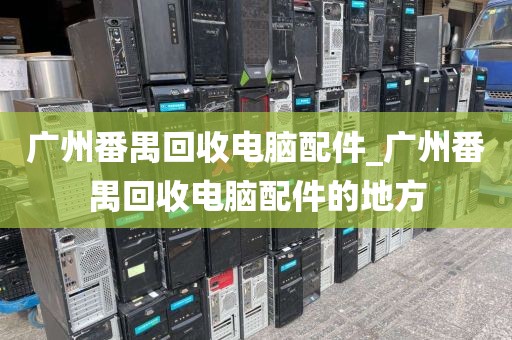 广州番禺回收电脑配件_广州番禺回收电脑配件的地方