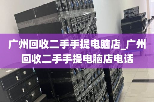 广州回收二手手提电脑店_广州回收二手手提电脑店电话