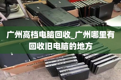 广州高档电脑回收_广州哪里有回收旧电脑的地方