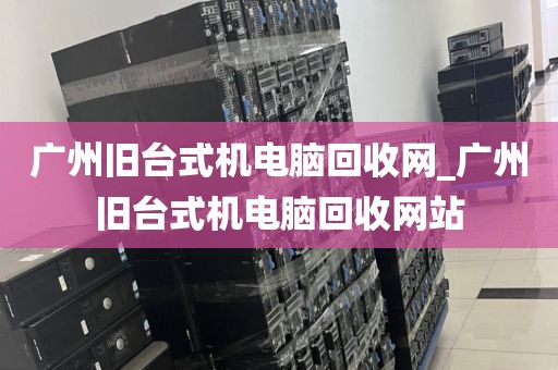 广州旧台式机电脑回收网_广州旧台式机电脑回收网站