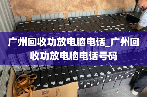 广州回收功放电脑电话_广州回收功放电脑电话号码