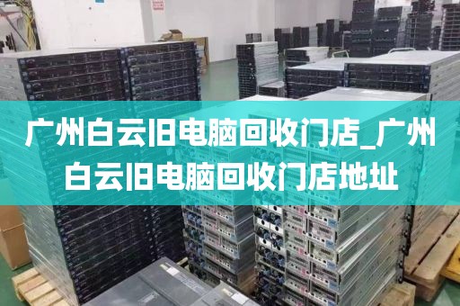 广州白云旧电脑回收门店_广州白云旧电脑回收门店地址