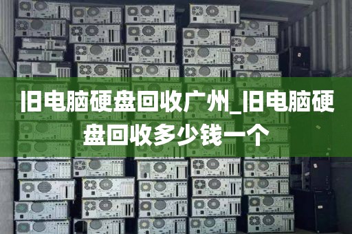 旧电脑硬盘回收广州_旧电脑硬盘回收多少钱一个