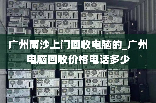 广州南沙上门回收电脑的_广州电脑回收价格电话多少