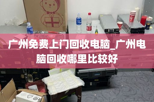 广州免费上门回收电脑_广州电脑回收哪里比较好