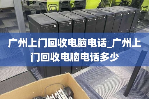 广州上门回收电脑电话_广州上门回收电脑电话多少