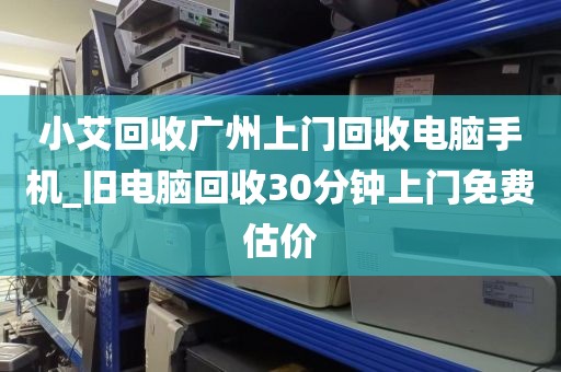 小艾回收广州上门回收电脑手机_旧电脑回收30分钟上门免费估价