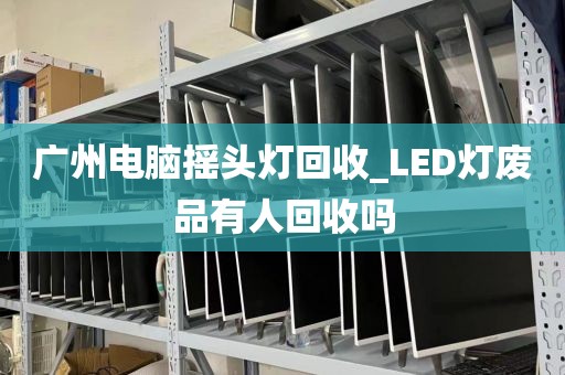 广州电脑摇头灯回收_LED灯废品有人回收吗