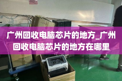 广州回收电脑芯片的地方_广州回收电脑芯片的地方在哪里