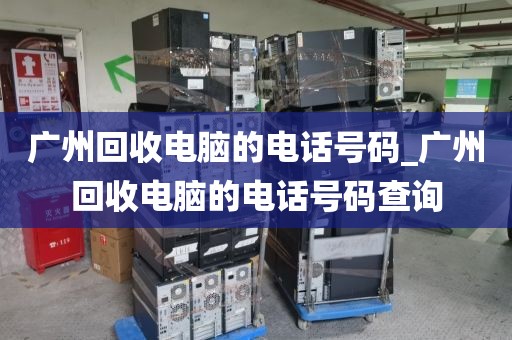 广州回收电脑的电话号码_广州回收电脑的电话号码查询