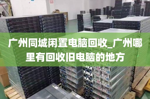 广州同城闲置电脑回收_广州哪里有回收旧电脑的地方