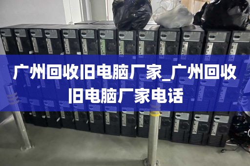 广州回收旧电脑厂家_广州回收旧电脑厂家电话