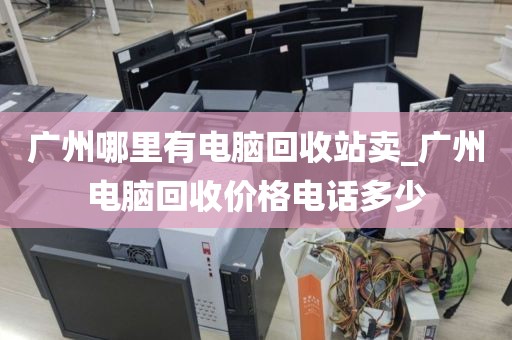 广州哪里有电脑回收站卖_广州电脑回收价格电话多少