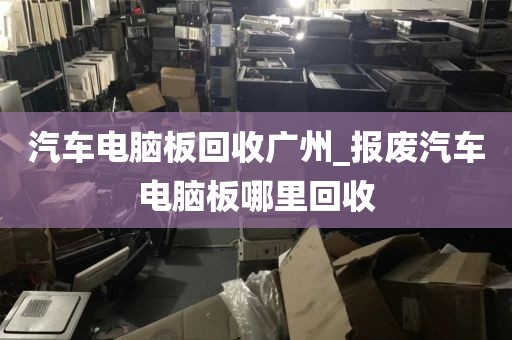 汽车电脑板回收广州_报废汽车电脑板哪里回收