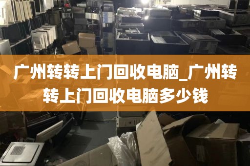 广州转转上门回收电脑_广州转转上门回收电脑多少钱