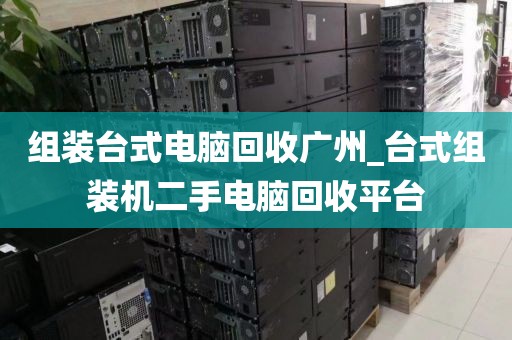 组装台式电脑回收广州_台式组装机二手电脑回收平台