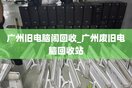 广州旧电脑闹回收_广州废旧电脑回收站