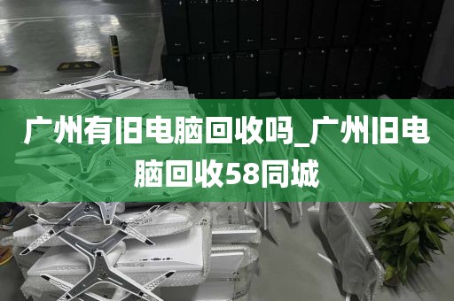 广州有旧电脑回收吗_广州旧电脑回收58同城