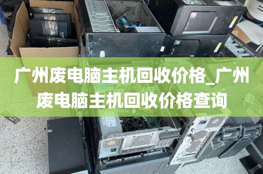 广州废电脑主机回收价格_广州废电脑主机回收价格查询