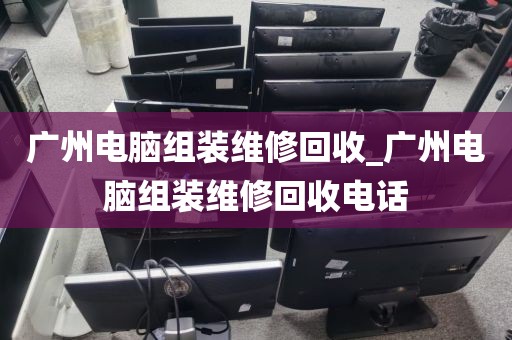 广州电脑组装维修回收_广州电脑组装维修回收电话