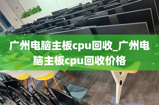 广州电脑主板cpu回收_广州电脑主板cpu回收价格