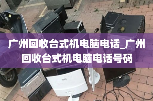 广州回收台式机电脑电话_广州回收台式机电脑电话号码