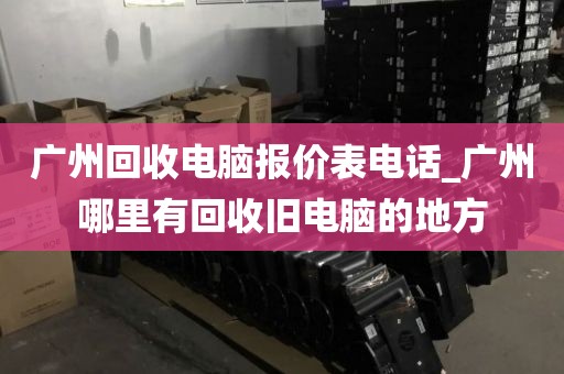 广州回收电脑报价表电话_广州哪里有回收旧电脑的地方