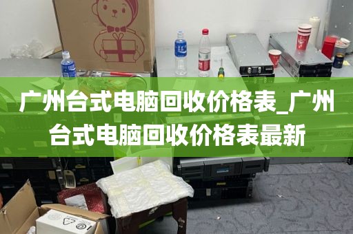 广州台式电脑回收价格表_广州台式电脑回收价格表最新