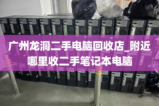 广州龙洞二手电脑回收店_附近哪里收二手笔记本电脑