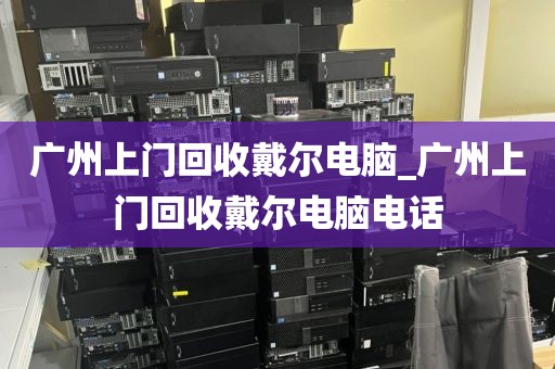 广州上门回收戴尔电脑_广州上门回收戴尔电脑电话