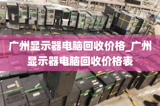 广州显示器电脑回收价格_广州显示器电脑回收价格表