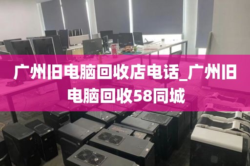 广州旧电脑回收店电话_广州旧电脑回收58同城