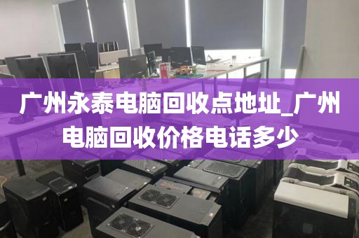 广州永泰电脑回收点地址_广州电脑回收价格电话多少