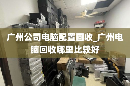 广州公司电脑配置回收_广州电脑回收哪里比较好