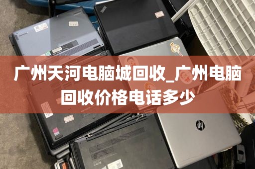 广州天河电脑城回收_广州电脑回收价格电话多少