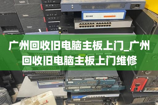 广州回收旧电脑主板上门_广州回收旧电脑主板上门维修