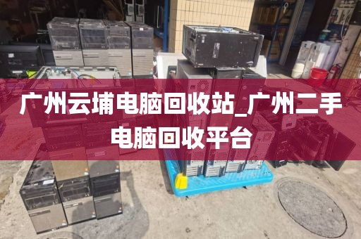 广州云埔电脑回收站_广州二手电脑回收平台