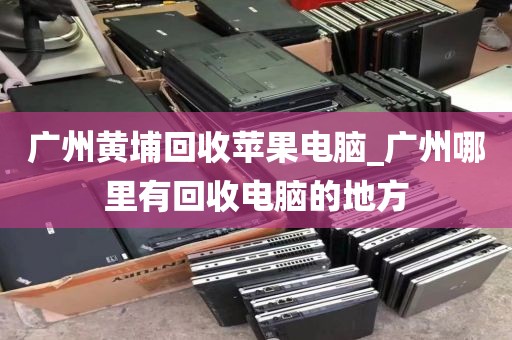 广州黄埔回收苹果电脑_广州哪里有回收电脑的地方