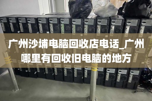 广州沙埔电脑回收店电话_广州哪里有回收旧电脑的地方