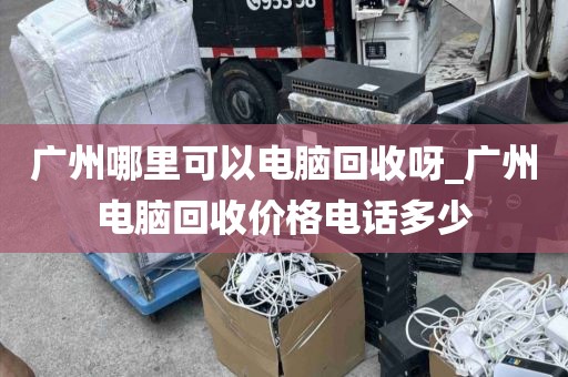 广州哪里可以电脑回收呀_广州电脑回收价格电话多少