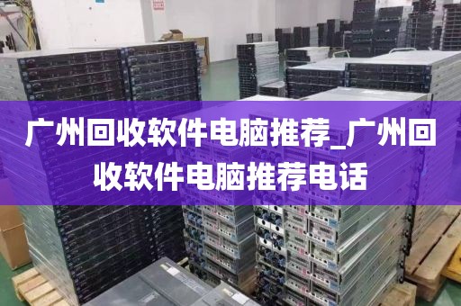 广州回收软件电脑推荐_广州回收软件电脑推荐电话